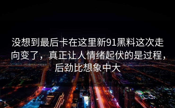 没想到最后卡在这里新91黑料这次走向变了，真正让人情绪起伏的是过程，后劲比想象中大