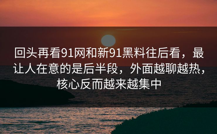 回头再看91网和新91黑料往后看，最让人在意的是后半段，外面越聊越热，核心反而越来越集中